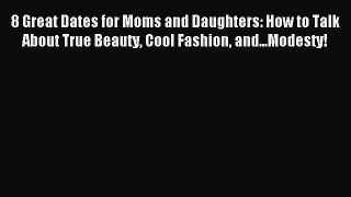 Download 8 Great Dates for Moms and Daughters: How to Talk About True Beauty Cool Fashion and...Modesty!