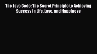 Read The Love Code: The Secret Principle to Achieving Success in Life Love and Happiness Ebook