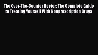 Read Book The Over-The-Counter Doctor: The Complete Guide to Treating Yourself With Nonprescription