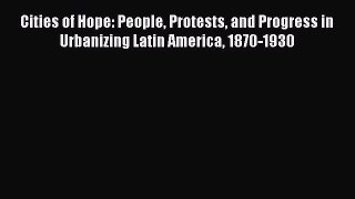 Read Cities of Hope: People Protests and Progress in Urbanizing Latin America 1870-1930 Ebook