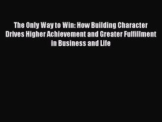 Read The Only Way to Win: How Building Character Drives Higher Achievement and Greater Fulfillment