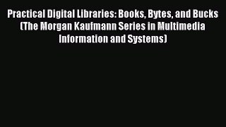 Read Practical Digital Libraries: Books Bytes and Bucks (The Morgan Kaufmann Series in Multimedia