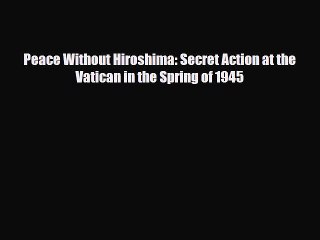 Read Books Peace Without Hiroshima: Secret Action at the Vatican in the Spring of 1945 PDF