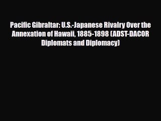 Download Books Pacific Gibraltar: U.S.-Japanese Rivalry Over the Annexation of Hawaii 1885-1898