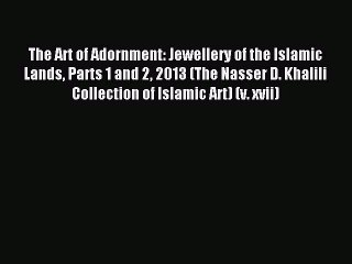 Read The Art of Adornment: Jewellery of the Islamic Lands Parts 1 and 2 2013 (The Nasser D.