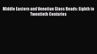 Read Middle Eastern and Venetian Glass Beads: Eighth to Twentieth Centuries Ebook Free