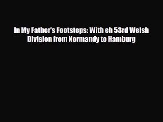 Read Books In My Father's Footsteps: With eh 53rd Welsh Division from Normandy to Hamburg PDF