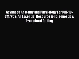 Read Advanced Anatomy and Physiology For ICD-10-CM/PCS: An Essential Resource for Diagnostic