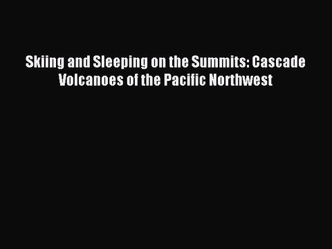 Read Skiing and Sleeping on the Summits: Cascade Volcanoes of the Pacific Northwest ebook textbooks
