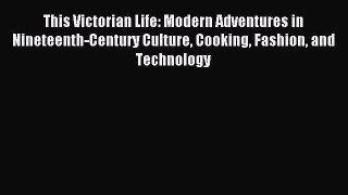 Read This Victorian Life: Modern Adventures in Nineteenth-Century Culture Cooking Fashion and