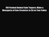 Download 100 Fondant Animal Cake Toppers: Make a Menagerie of Cute Creatures to Sit on Your