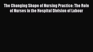 Download The Changing Shape of Nursing Practice: The Role of Nurses in the Hospital Division