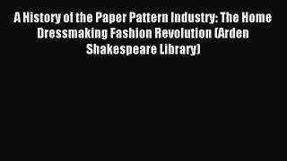 Read A History of the Paper Pattern Industry: The Home Dressmaking Fashion Revolution (Arden
