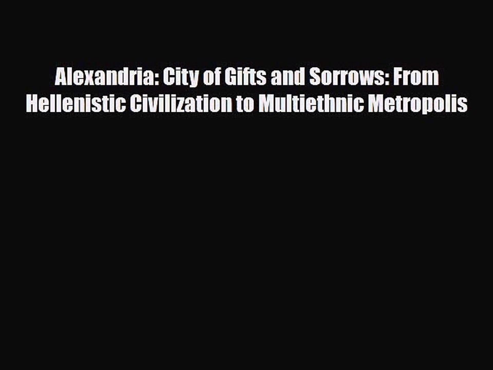 Read Books Alexandria: City of Gifts and Sorrows: From Hellenistic Civilization to Multiethnic