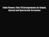 Read Table Flowers: Over 50 Arrangements for Simple Special and Spectacular Occasions PDF Free