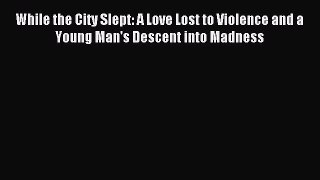 Read While the City Slept: A Love Lost to Violence and a Young Man's Descent into Madness Ebook