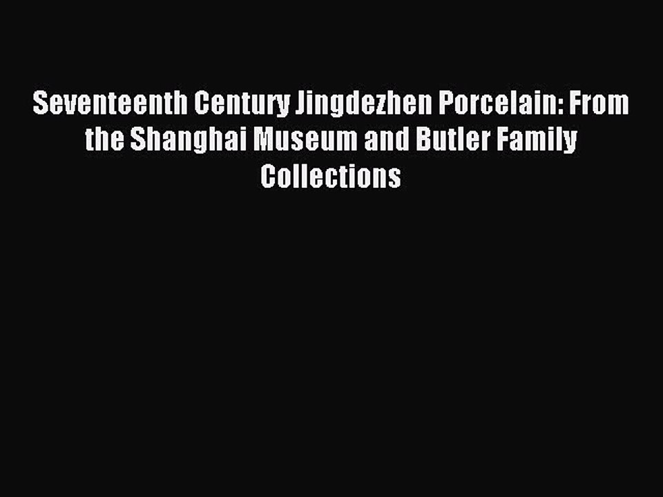 Read Seventeenth Century Jingdezhen Porcelain: From the Shanghai Museum and Butler Family Collections
