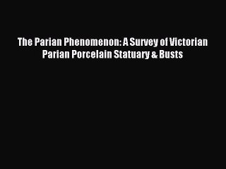 Read The Parian Phenomenon: A Survey of Victorian Parian Porcelain Statuary & Busts Ebook Free