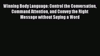 Read Winning Body Language: Control the Conversation Command Attention and Convey the Right