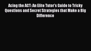Read Acing the ACT: An Elite Tutor's Guide to Tricky Questions and Secret Strategies that Make