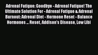 Read Book Adrenal Fatigue: Goodbye - Adrenal Fatigue! The Ultimate Solution For - Adrenal Fatigue