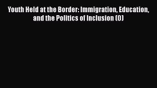 Read Youth Held at the Border: Immigration Education and the Politics of Inclusion (0) Ebook