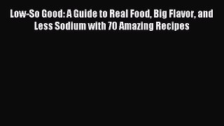 Read Low-So Good: A Guide to Real Food Big Flavor and Less Sodium with 70 Amazing Recipes Ebook