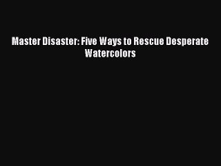 [PDF] Master Disaster: Five Ways to Rescue Desperate Watercolors  Read Online
