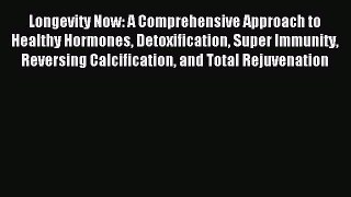 Download Longevity Now: A Comprehensive Approach to Healthy Hormones Detoxification Super Immunity
