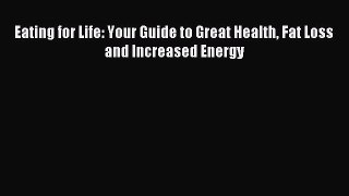 Read Eating for Life: Your Guide to Great Health Fat Loss and Increased Energy Ebook Free