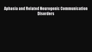 Read Book Aphasia and Related Neurogenic Communication Disorders E-Book Free