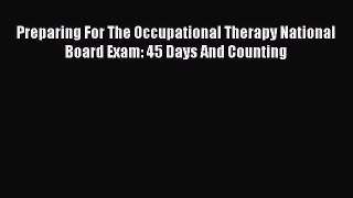 Read Book Preparing For The Occupational Therapy National Board Exam: 45 Days And Counting