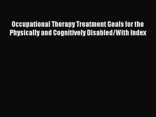 Read Book Occupational Therapy Treatment Goals for the Physically and Cognitively Disabled/With