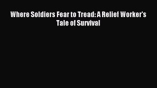 Download Where Soldiers Fear to Tread: A Relief Worker's Tale of Survival PDF Online