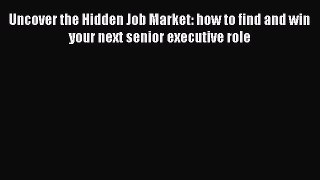 Download Uncover the Hidden Job Market: how to find and win your next senior executive role