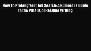 Read How To Prolong Your Job Search: A Humorous Guide to the Pitfalls of Resume Writing PDF