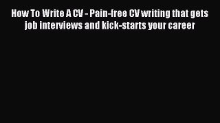 Download How To Write A CV - Pain-free CV writing that gets job interviews and kick-starts