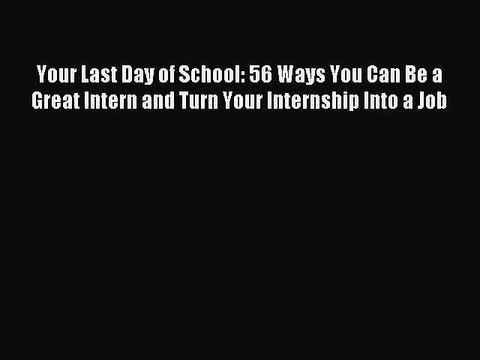 Read Your Last Day of School: 56 Ways You Can Be a Great Intern and Turn Your Internship Into