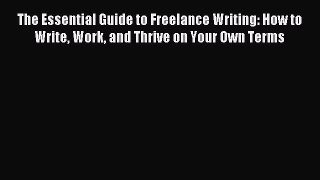 Read The Essential Guide to Freelance Writing: How to Write Work and Thrive on Your Own Terms