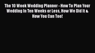 Download The 10 Week Wedding Planner - How To Plan Your Wedding In Ten Weeks or Less How We
