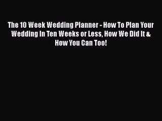 Download The 10 Week Wedding Planner - How To Plan Your Wedding In Ten Weeks or Less How We