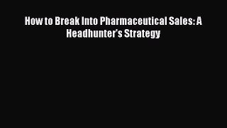 Read How to Break Into Pharmaceutical Sales: A Headhunter's Strategy E-Book Free