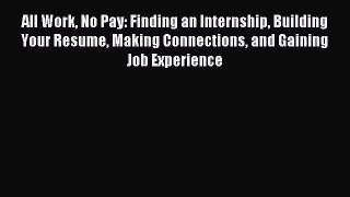 Read All Work No Pay: Finding an Internship Building Your Resume Making Connections and Gaining