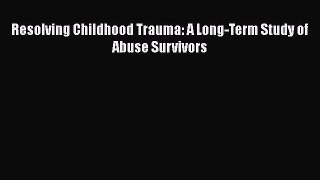 Read Books Resolving Childhood Trauma: A Long-Term Study of Abuse Survivors PDF Online