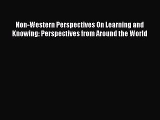 Read Book Non-Western Perspectives On Learning and Knowing: Perspectives from Around the World