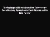 Read Books The Anxiety and Phobia Cure: How To Overcome Social Anxiety Agoraphobia Panic Attacks