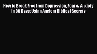 Read Books How to Break Free from Depression Fear &  Anxiety in 30 Days: Using Ancient Biblical