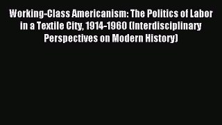 Read Working-Class Americanism: The Politics of Labor in a Textile City 1914-1960 (Interdisciplinary