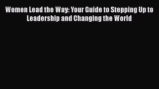 Read Women Lead the Way: Your Guide to Stepping Up to Leadership and Changing the World Ebook