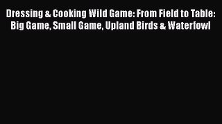 Read Dressing & Cooking Wild Game: From Field to Table: Big Game Small Game Upland Birds &